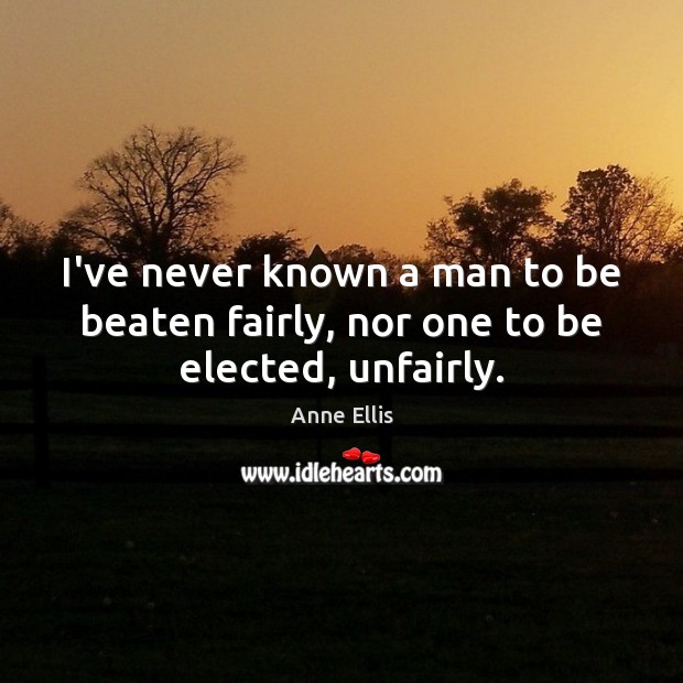 I’ve never known a man to be beaten fairly, nor one to be elected, unfairly. Image