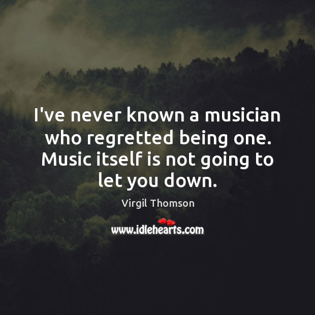 I’ve never known a musician who regretted being one. Music itself is Virgil Thomson Picture Quote