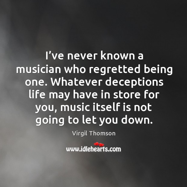 I’ve never known a musician who regretted being one. Whatever deceptions life may have in store for you Virgil Thomson Picture Quote
