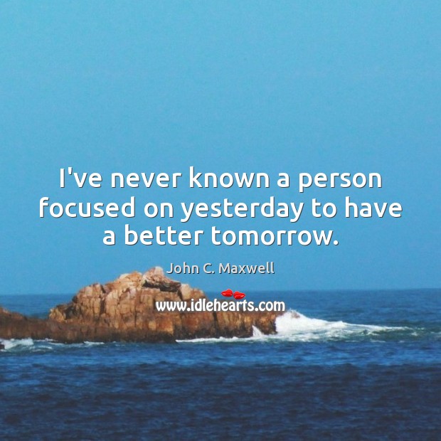 I’ve never known a person focused on yesterday to have a better tomorrow. Image
