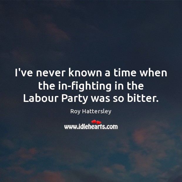 I’ve never known a time when the in-fighting in the Labour Party was so bitter. Roy Hattersley Picture Quote