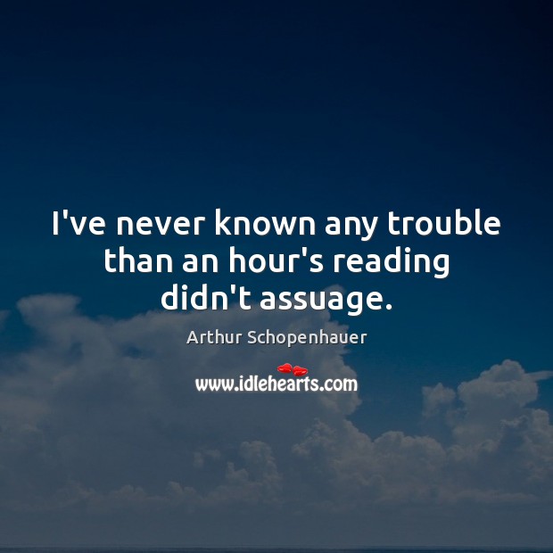 I’ve never known any trouble than an hour’s reading didn’t assuage. Arthur Schopenhauer Picture Quote