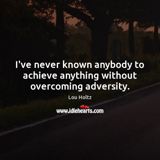 I’ve never known anybody to achieve anything without overcoming adversity. Lou Holtz Picture Quote