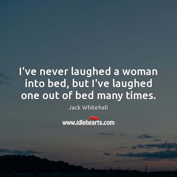 I’ve never laughed a woman into bed, but I’ve laughed one out of bed many times. Image