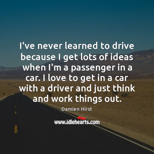 I’ve never learned to drive because I get lots of ideas when Damien Hirst Picture Quote
