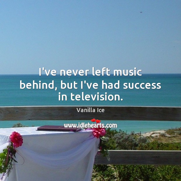 I’ve never left music behind, but I’ve had success in television. Vanilla Ice Picture Quote