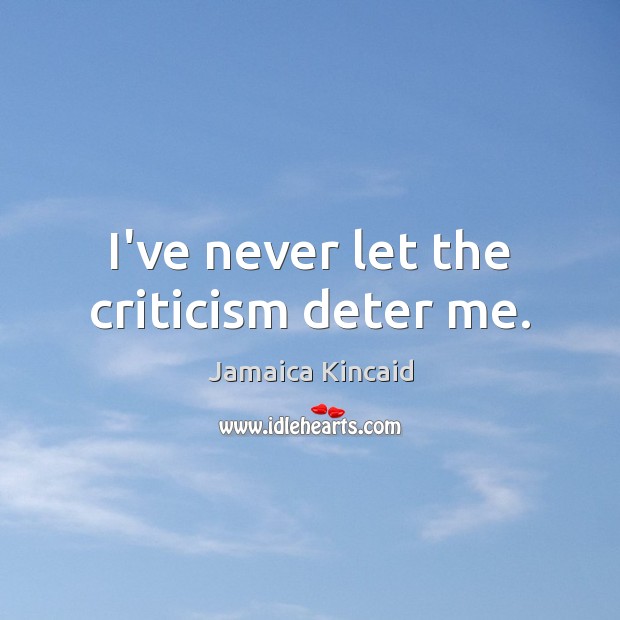 I’ve never let the criticism deter me. Jamaica Kincaid Picture Quote