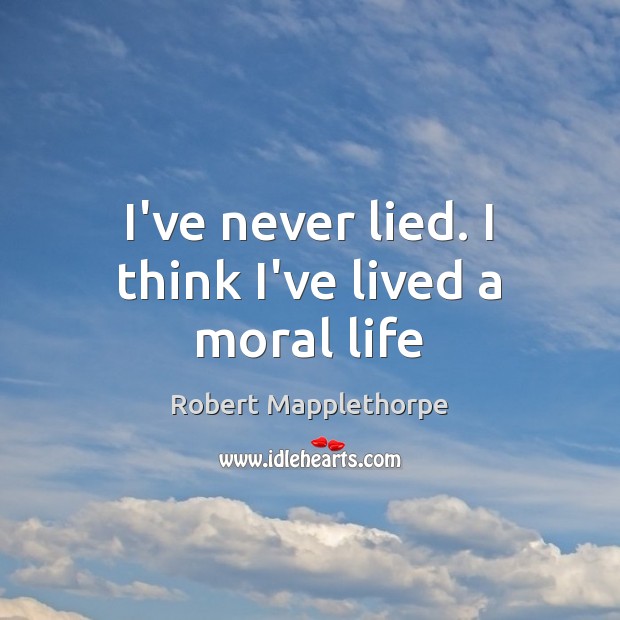 I’ve never lied. I think I’ve lived a moral life Robert Mapplethorpe Picture Quote