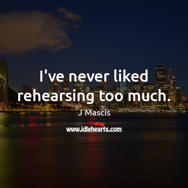 I’ve never liked rehearsing too much. J Mascis Picture Quote