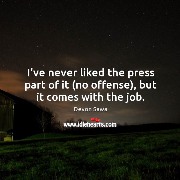 I’ve never liked the press part of it (no offense), but it comes with the job. Image