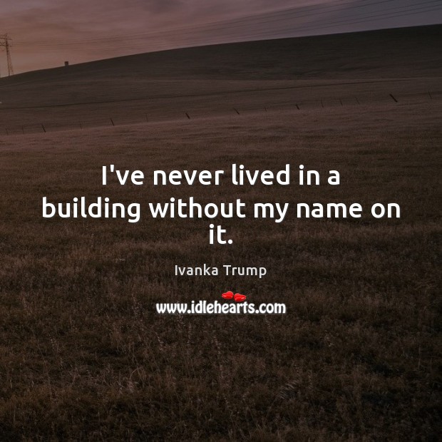 I’ve never lived in a building without my name on it. Ivanka Trump Picture Quote