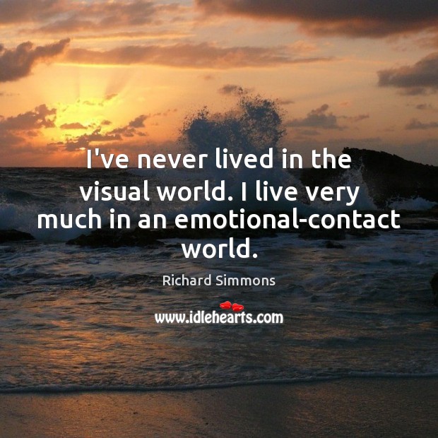 I’ve never lived in the visual world. I live very much in an emotional-contact world. Image