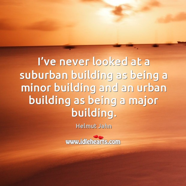 I’ve never looked at a suburban building as being a minor building and an urban building as being a major building. Helmut Jahn Picture Quote