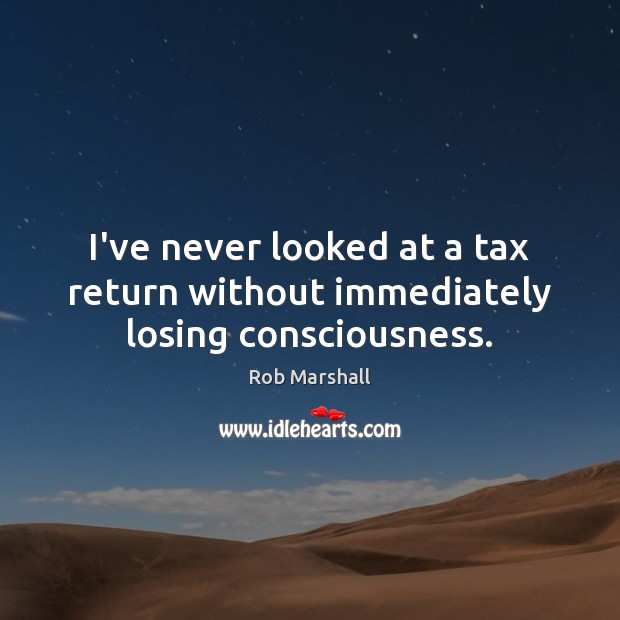 I’ve never looked at a tax return without immediately losing consciousness. Rob Marshall Picture Quote