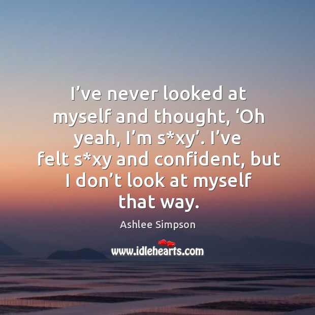 I’ve never looked at myself and thought, ‘oh yeah, I’m s*xy’. I’ve felt s*xy and confident Ashlee Simpson Picture Quote