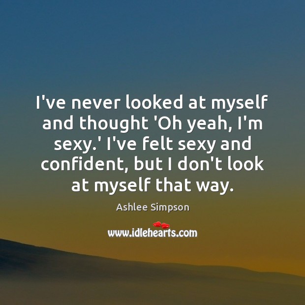 I’ve never looked at myself and thought ‘Oh yeah, I’m sexy.’ Ashlee Simpson Picture Quote