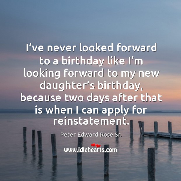 I’ve never looked forward to a birthday like I’m looking forward to my new daughter’s birthday Peter Edward Rose Sr. Picture Quote