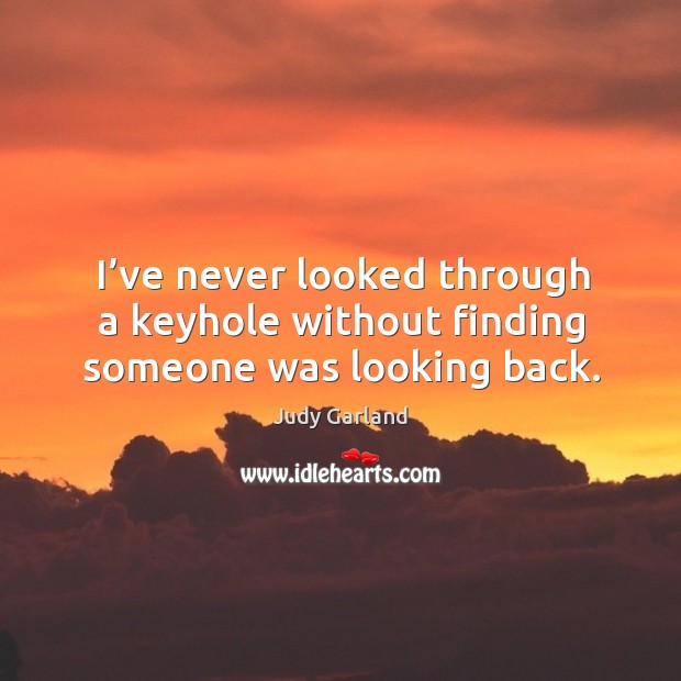 I’ve never looked through a keyhole without finding someone was looking back. Judy Garland Picture Quote
