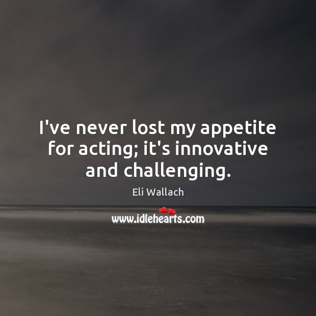 I’ve never lost my appetite for acting; it’s innovative and challenging. Eli Wallach Picture Quote
