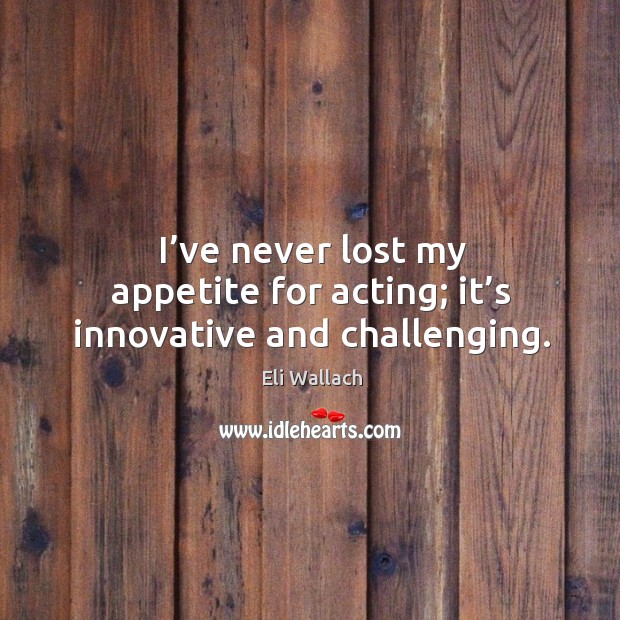 I’ve never lost my appetite for acting; it’s innovative and challenging. Image