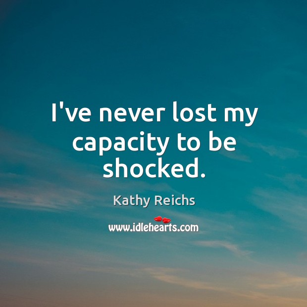 I’ve never lost my capacity to be shocked. Kathy Reichs Picture Quote