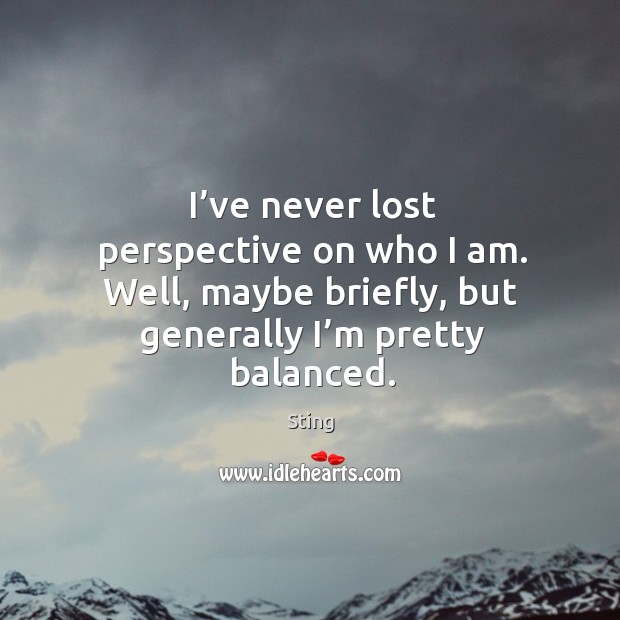 I’ve never lost perspective on who I am. Well, maybe briefly, but generally I’m pretty balanced. Sting Picture Quote