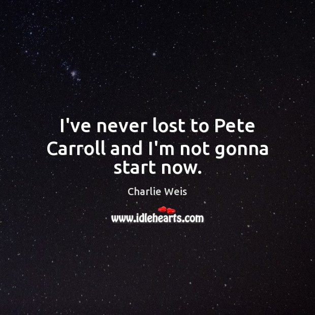 I’ve never lost to Pete Carroll and I’m not gonna start now. Charlie Weis Picture Quote