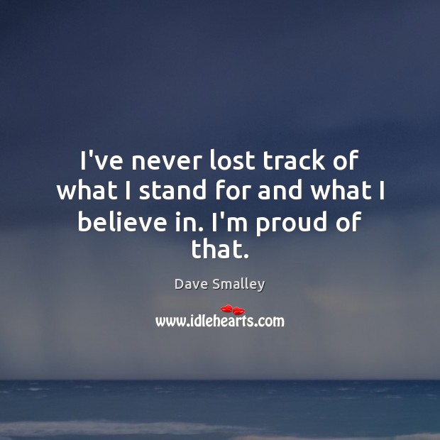 I’ve never lost track of what I stand for and what I believe in. I’m proud of that. Dave Smalley Picture Quote
