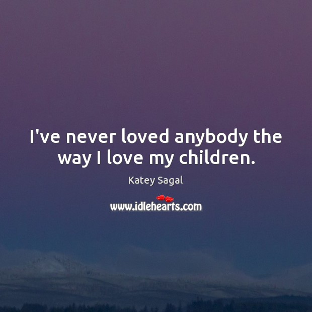 I’ve never loved anybody the way I love my children. Katey Sagal Picture Quote