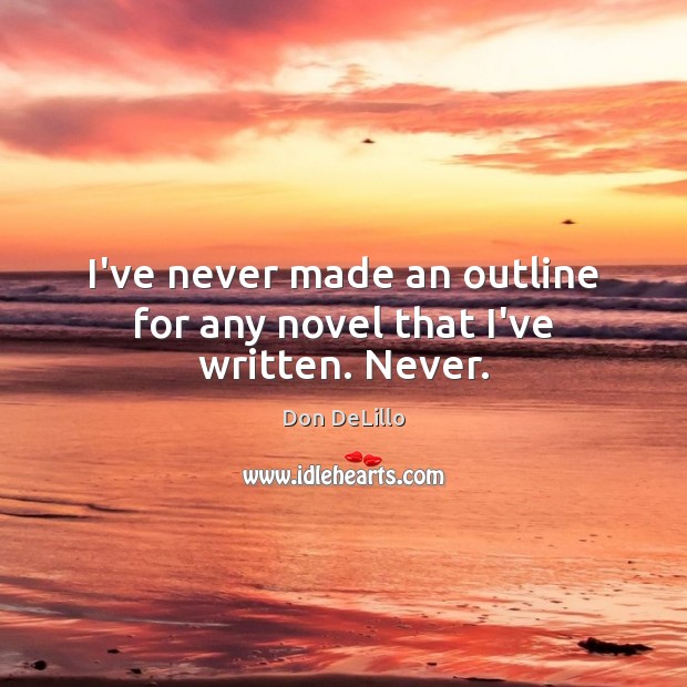 I’ve never made an outline for any novel that I’ve written. Never. Don DeLillo Picture Quote