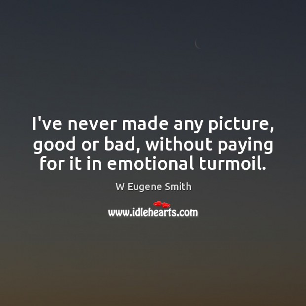 I’ve never made any picture, good or bad, without paying for it in emotional turmoil. W Eugene Smith Picture Quote