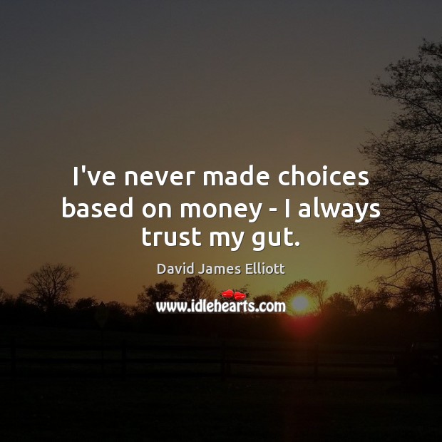 I’ve never made choices based on money – I always trust my gut. Image