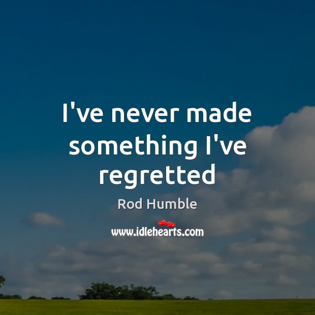 I’ve never made something I’ve regretted Rod Humble Picture Quote