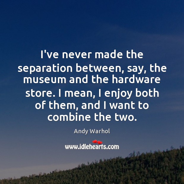 I’ve never made the separation between, say, the museum and the hardware Andy Warhol Picture Quote