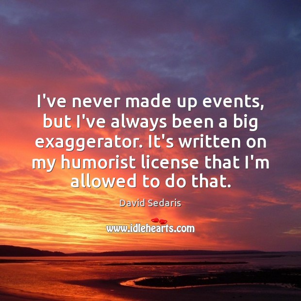 I’ve never made up events, but I’ve always been a big exaggerator. David Sedaris Picture Quote