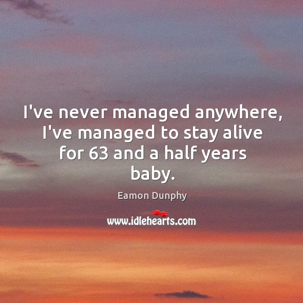 I’ve never managed anywhere, I’ve managed to stay alive for 63 and a half years baby. Eamon Dunphy Picture Quote