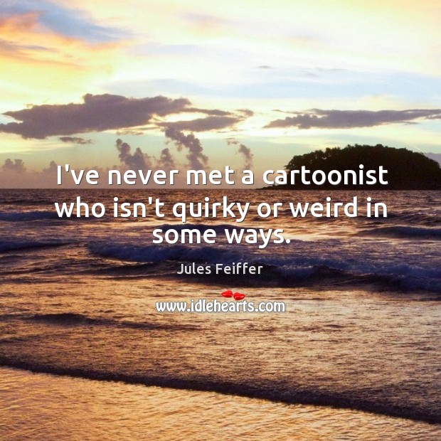 I’ve never met a cartoonist who isn’t quirky or weird in some ways. Jules Feiffer Picture Quote