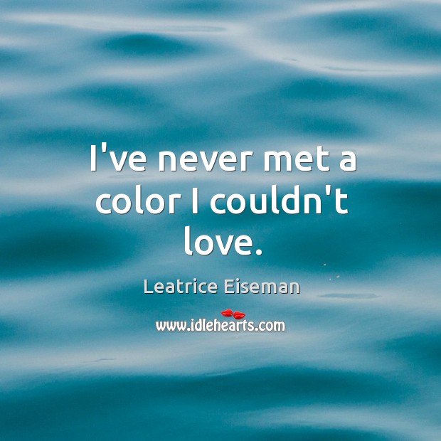 I’ve never met a color I couldn’t love. Leatrice Eiseman Picture Quote