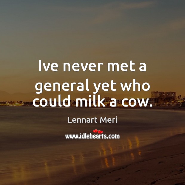 Ive never met a general yet who could milk a cow. Lennart Meri Picture Quote