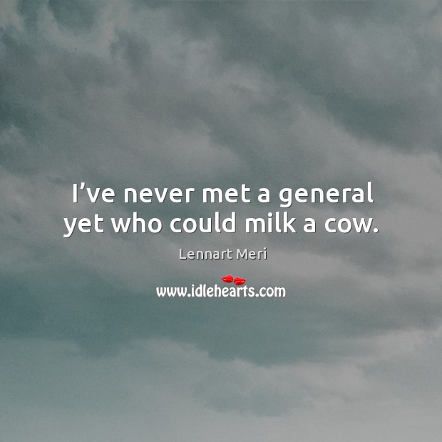 I’ve never met a general yet who could milk a cow. Lennart Meri Picture Quote