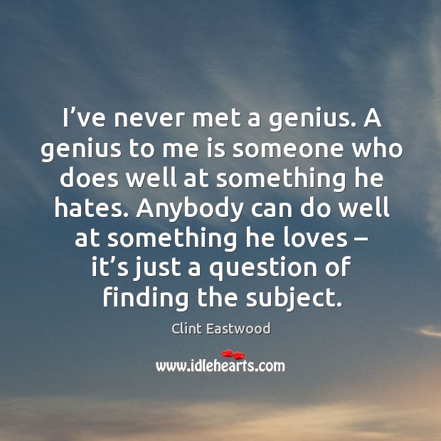 I’ve never met a genius. A genius to me is someone who does well at something he hates. Clint Eastwood Picture Quote