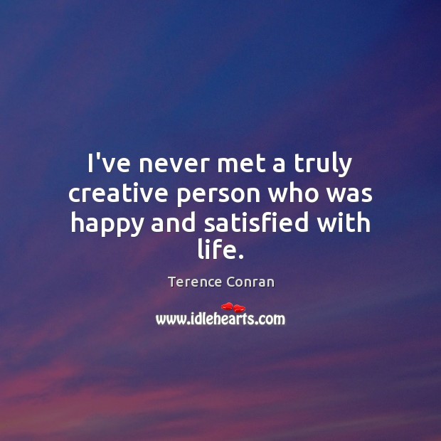 I’ve never met a truly creative person who was happy and satisfied with life. Terence Conran Picture Quote