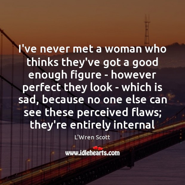 I’ve never met a woman who thinks they’ve got a good enough Image