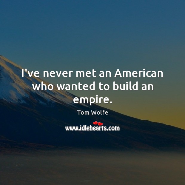 I’ve never met an American who wanted to build an empire. Tom Wolfe Picture Quote