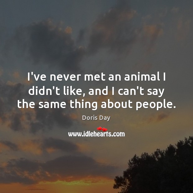 I’ve never met an animal I didn’t like, and I can’t say the same thing about people. Doris Day Picture Quote