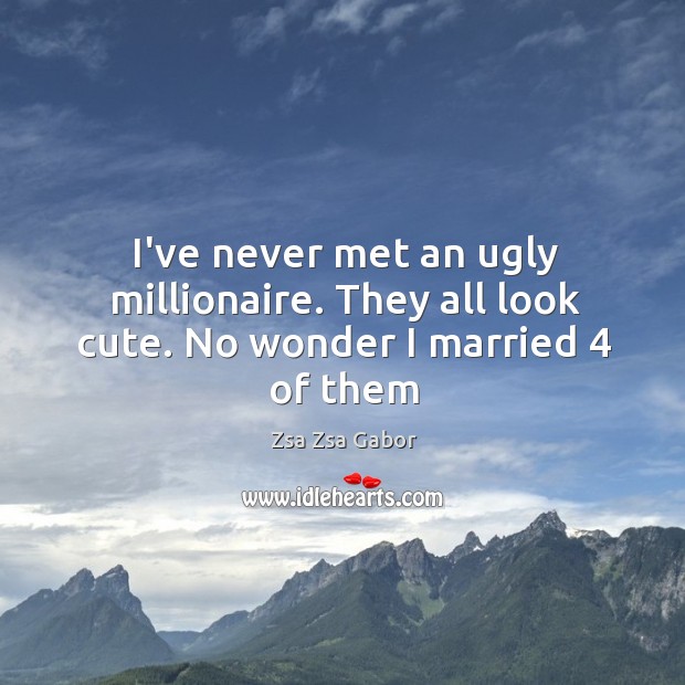 I’ve never met an ugly millionaire. They all look cute. No wonder I married 4 of them Zsa Zsa Gabor Picture Quote