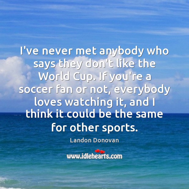 I’ve never met anybody who says they don’t like the World Cup. Landon Donovan Picture Quote