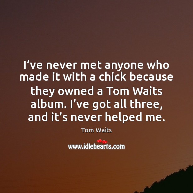 I’ve never met anyone who made it with a chick because Tom Waits Picture Quote