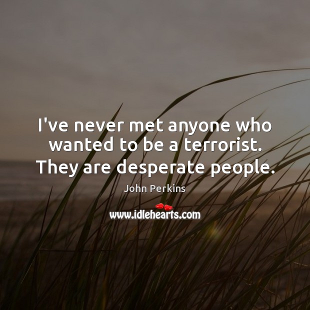 I’ve never met anyone who wanted to be a terrorist. They are desperate people. Image