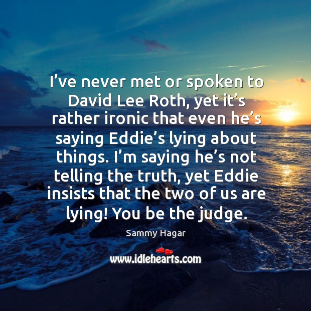 I’ve never met or spoken to david lee roth, yet it’s rather ironic that even Sammy Hagar Picture Quote